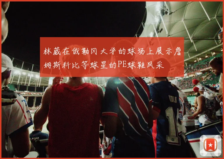 林葳在俄勒冈大学的球场上展示詹姆斯科比等球星的PE球鞋风采