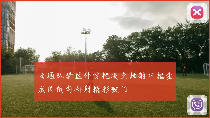南通队禁区外惊艳凌空抽射中框金成民倒勾补射精彩破门