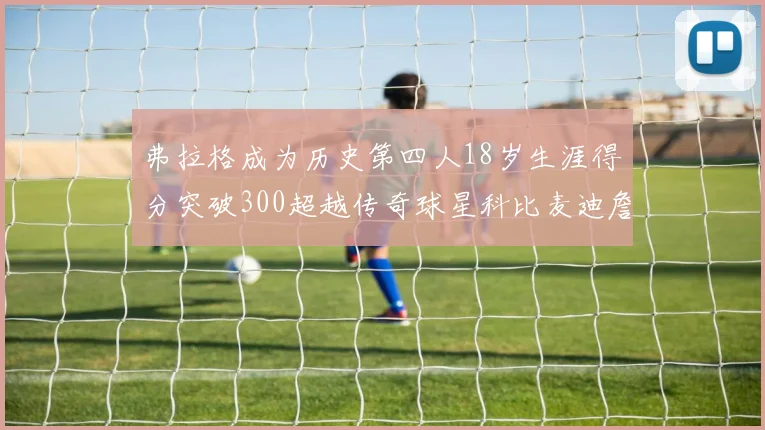 弗拉格成为历史第四人18岁生涯得分突破300超越传奇球星科比麦迪詹姆斯