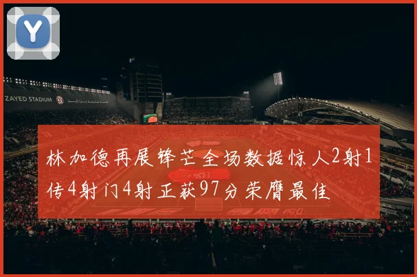 林加德再展锋芒全场数据惊人2射1传4射门4射正获97分荣膺最佳