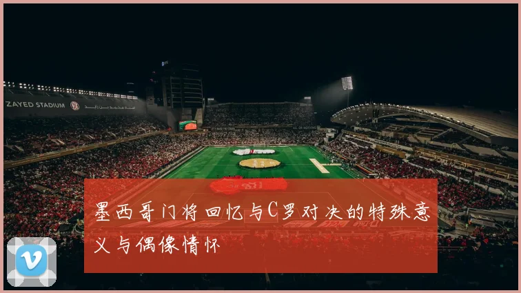 墨西哥门将回忆与C罗对决的特殊意义与偶像情怀