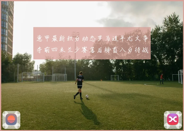 意甲最新积分动态罗马追平尤文争夺前四米兰少赛落后榜首八分待战比萨