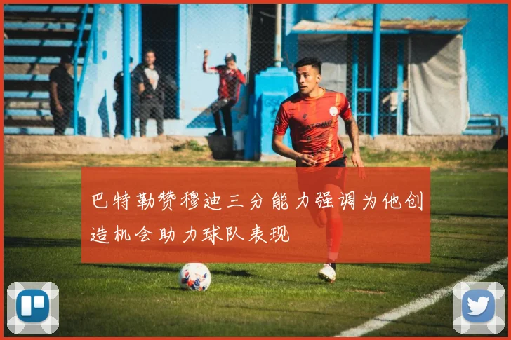 巴特勒赞穆迪三分能力强调为他创造机会助力球队表现