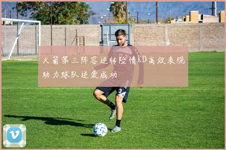 火箭第三阵容逆转险情KD高效表现助力球队逆袭成功