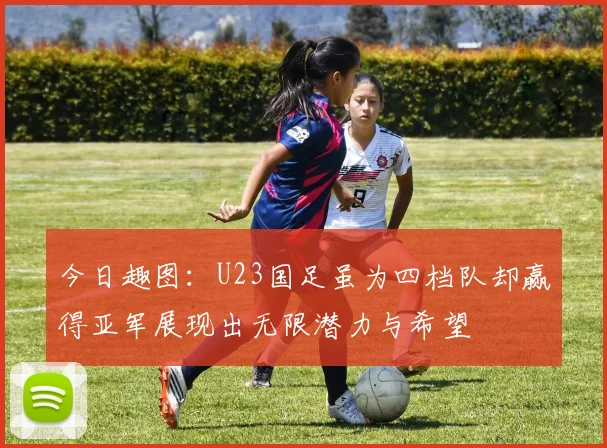 今日趣图：U23国足虽为四档队却赢得亚军展现出无限潜力与希望