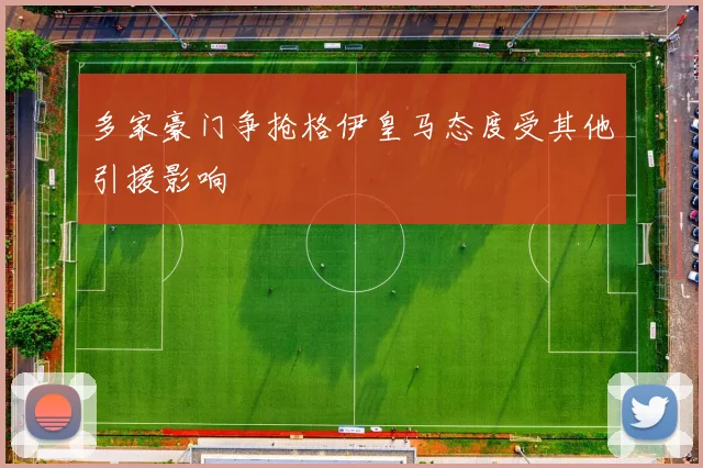 多家豪门争抢格伊皇马态度受其他引援影响