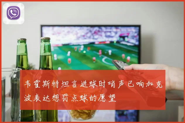 韦霍斯特坦言进球时哨声已响加克波表达想罚点球的愿望