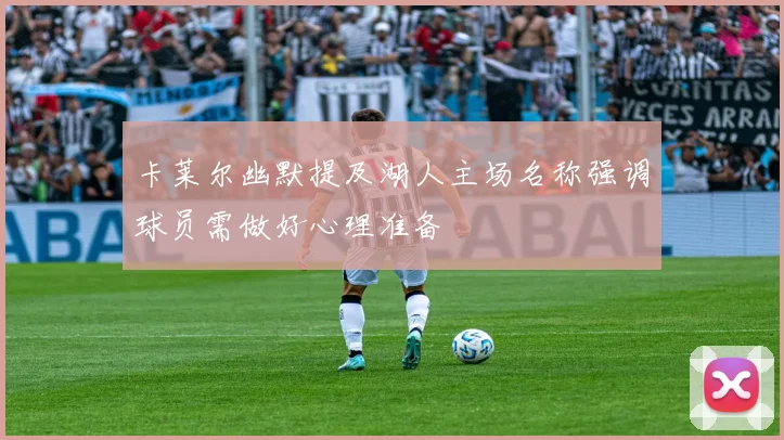 卡莱尔幽默提及湖人主场名称强调球员需做好心理准备
