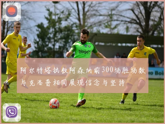 阿尔特塔执教阿森纳前300场胜场数与克洛普相同展现信念与坚持