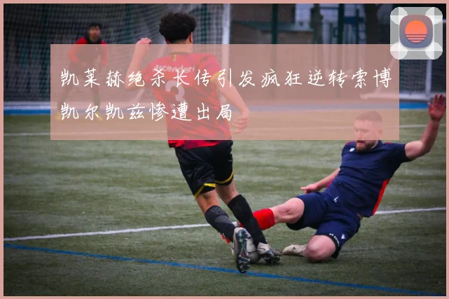 凯莱赫绝杀长传引发疯狂逆转索博凯尔凯兹惨遭出局