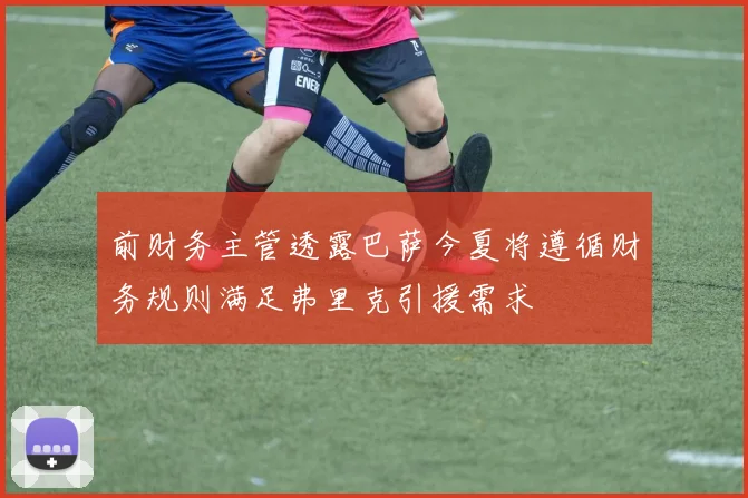 前财务主管透露巴萨今夏将遵循财务规则满足弗里克引援需求