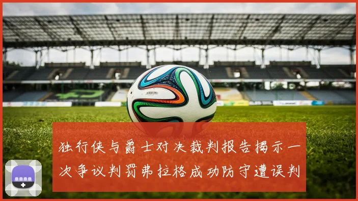 独行侠与爵士对决裁判报告揭示一次争议判罚弗拉格成功防守遭误判