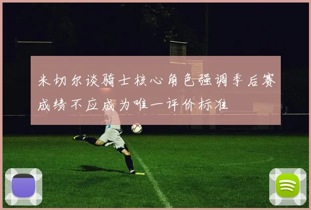 米切尔谈骑士核心角色强调季后赛成绩不应成为唯一评价标准