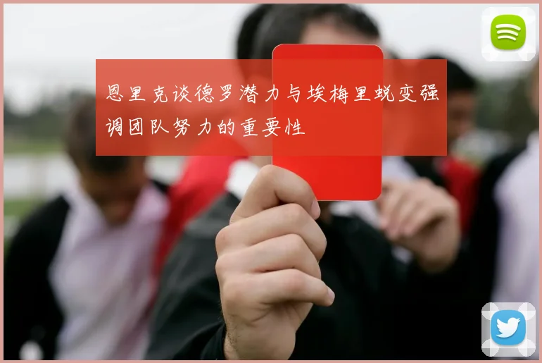 恩里克谈德罗潜力与埃梅里蜕变强调团队努力的重要性