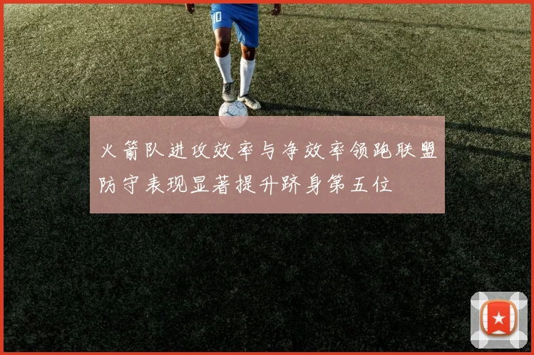 火箭队进攻效率与净效率领跑联盟防守表现显著提升跻身第五位