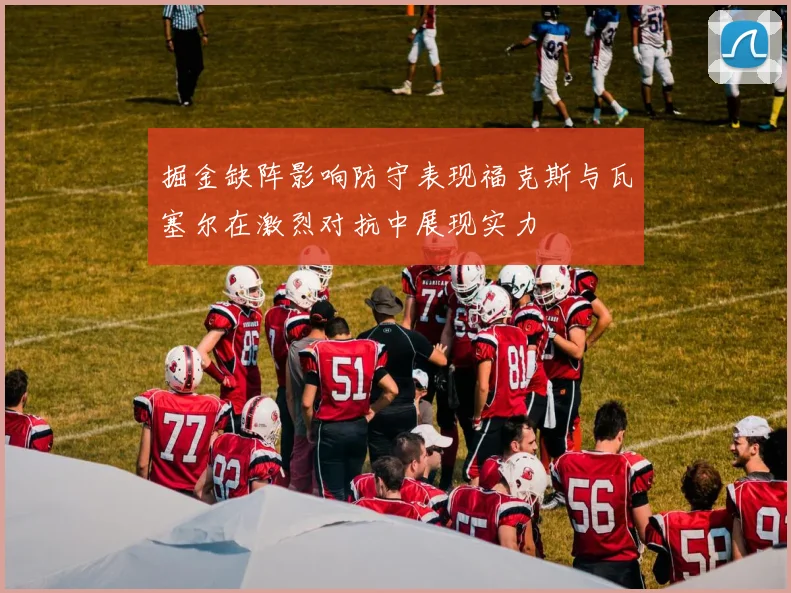 掘金缺阵影响防守表现福克斯与瓦塞尔在激烈对抗中展现实力