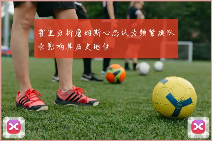 霍里分析詹姆斯心态认为频繁换队会影响其历史地位