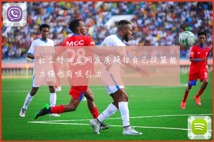 杜兰特回应网友质疑称自己投篮能力强也有吸引力