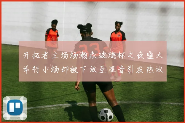 开拓者主场杨瀚森玻璃杯之夜盛大举行小杨却被下放至混音引发热议