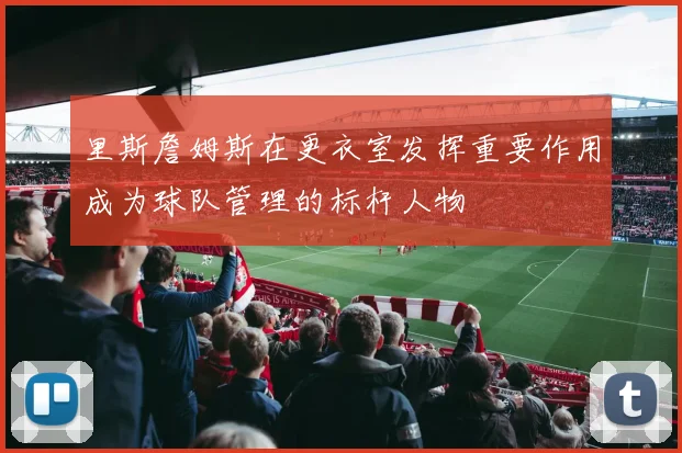 里斯詹姆斯在更衣室发挥重要作用成为球队管理的标杆人物