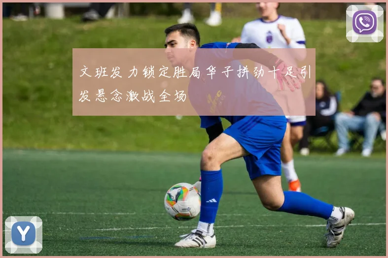 文班发力锁定胜局华子拼劲十足引发悬念激战全场