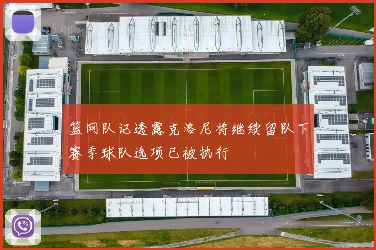 篮网队记透露克洛尼将继续留队下赛季球队选项已被执行