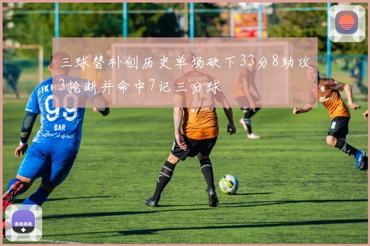 三球替补创历史单场砍下33分8助攻3抢断并命中7记三分球