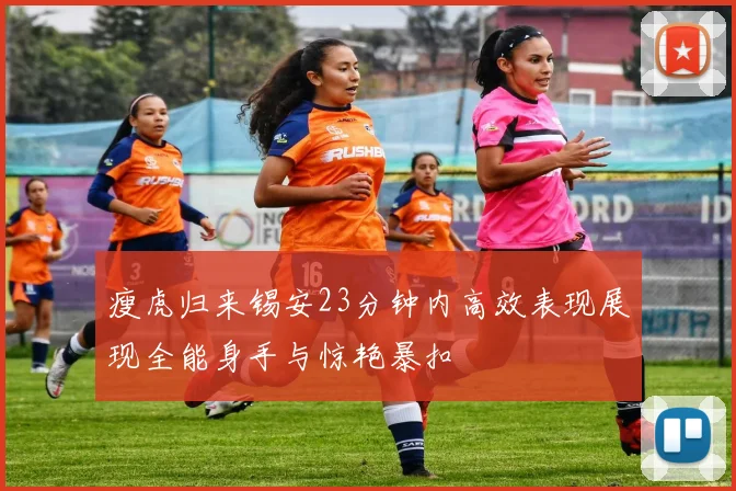 瘦虎归来锡安23分钟内高效表现展现全能身手与惊艳暴扣