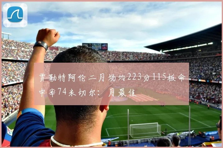 贾勒特阿伦二月场均223分115板命中率74米切尔：月最佳