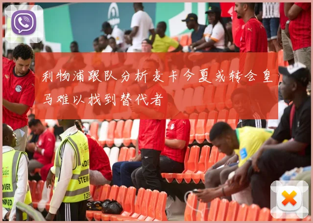 利物浦跟队分析麦卡今夏或转会皇马难以找到替代者