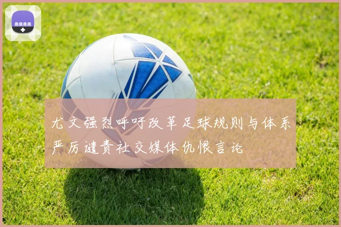 尤文强烈呼吁改革足球规则与体系严厉谴责社交媒体仇恨言论