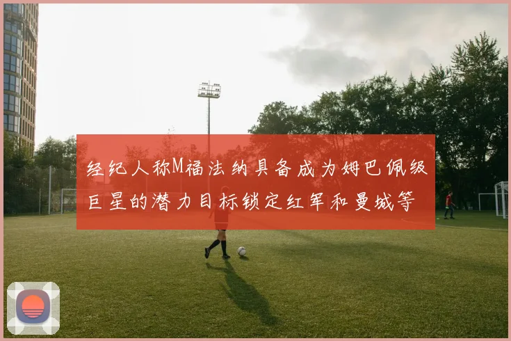 经纪人称M福法纳具备成为姆巴佩级巨星的潜力目标锁定红军和曼城等豪门