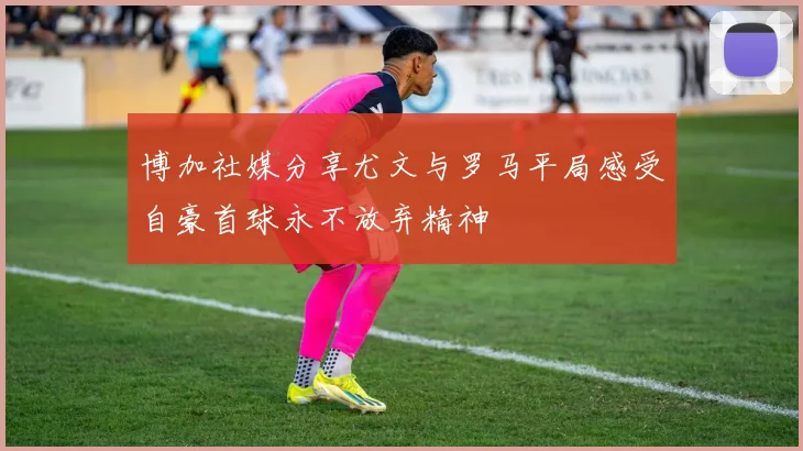 博加社媒分享尤文与罗马平局感受自豪首球永不放弃精神
