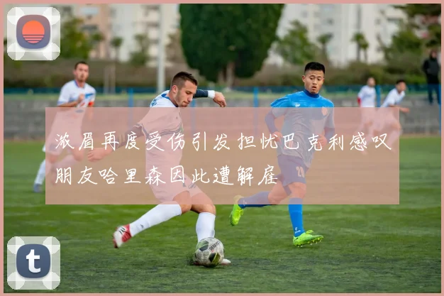 浓眉再度受伤引发担忧巴克利感叹朋友哈里森因此遭解雇