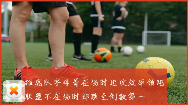 雄鹿队字母哥在场时进攻效率领跑联盟不在场时却跌至倒数第一