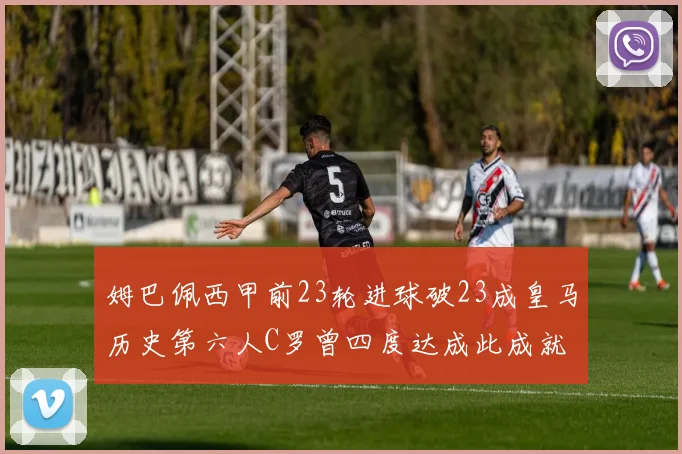 姆巴佩西甲前23轮进球破23成皇马历史第六人C罗曾四度达成此成就