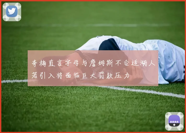 夸梅直言字母与詹姆斯不合适湖人若引入将面临巨大罚款压力