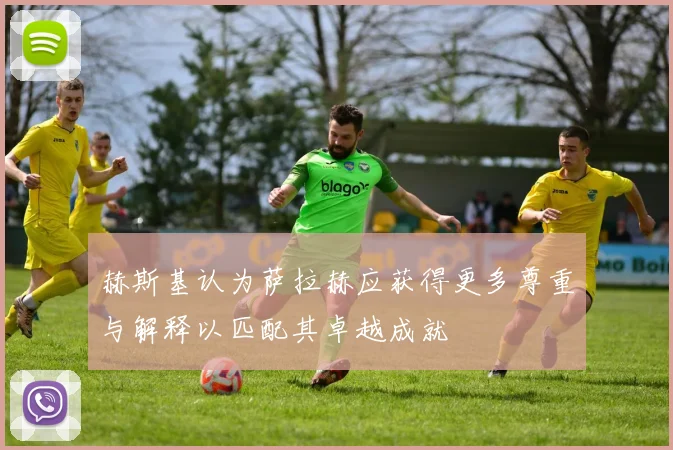 赫斯基认为萨拉赫应获得更多尊重与解释以匹配其卓越成就