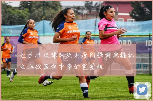 杜兰特谈球队失利原因强调把握机会和投篮命中率的重要性