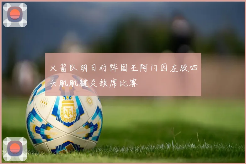 火箭队明日对阵国王阿门因左股四头肌肌腱炎缺席比赛