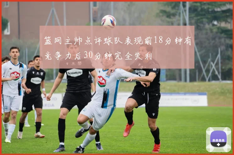 篮网主帅点评球队表现前18分钟有竞争力后30分钟完全失利