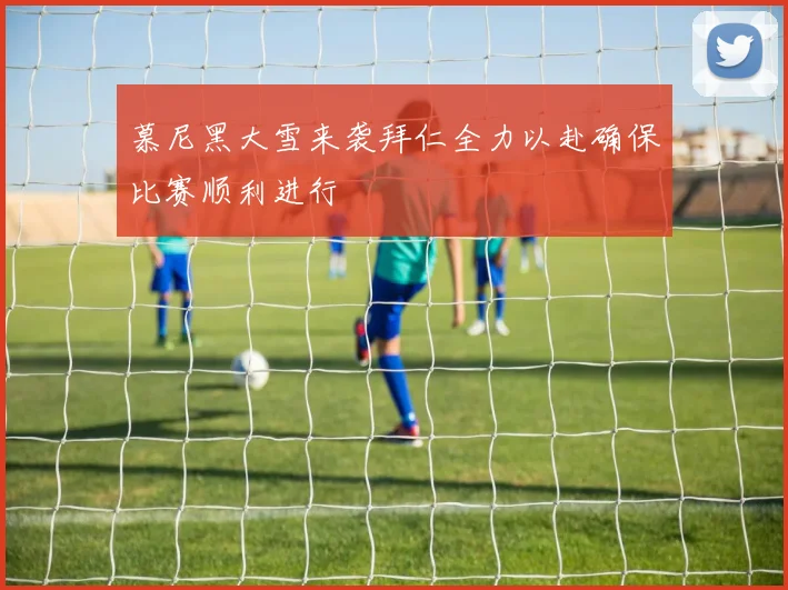 慕尼黑大雪来袭拜仁全力以赴确保比赛顺利进行