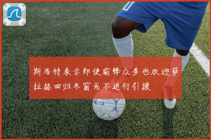 斯洛特表示即使前锋众多也欢迎萨拉赫回归冬窗或不进行引援