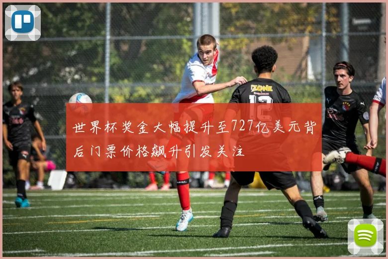 世界杯奖金大幅提升至727亿美元背后门票价格飙升引发关注