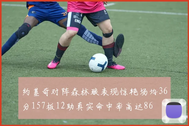 约基奇对阵森林狼表现惊艳场均36分157板12助真实命中率高达86