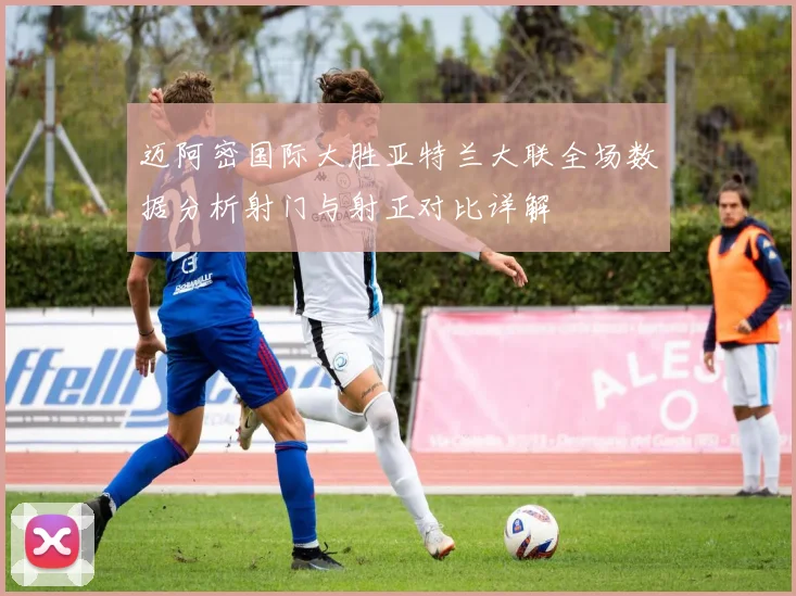 迈阿密国际大胜亚特兰大联全场数据分析射门与射正对比详解
