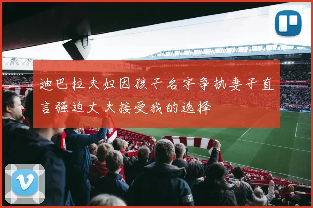 迪巴拉夫妇因孩子名字争执妻子直言强迫丈夫接受我的选择