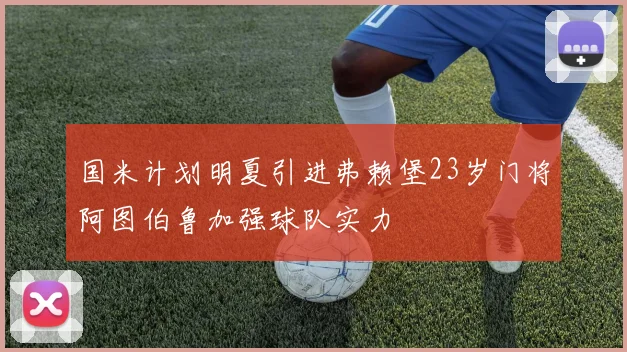 国米计划明夏引进弗赖堡23岁门将阿图伯鲁加强球队实力