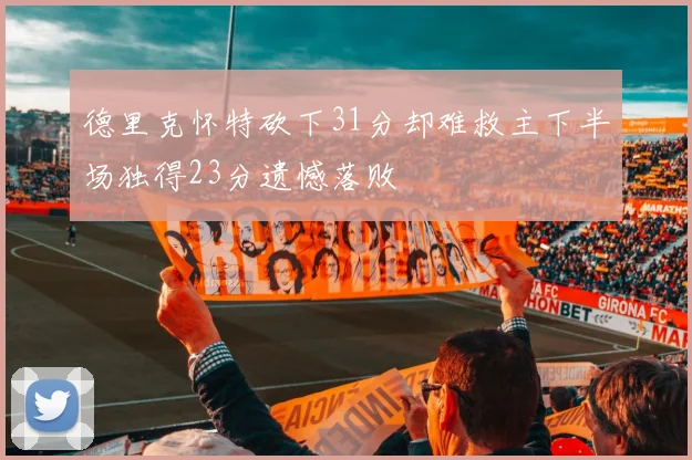 德里克怀特砍下31分却难救主下半场独得23分遗憾落败