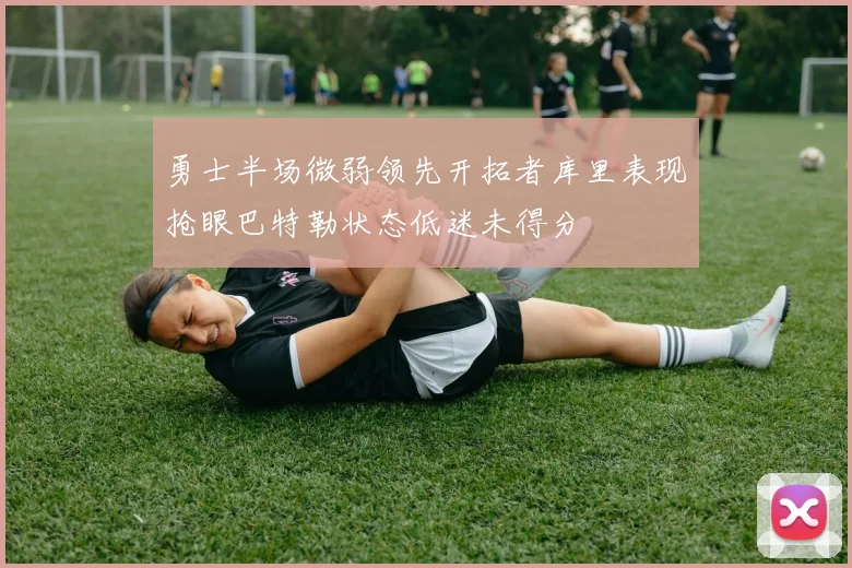 勇士半场微弱领先开拓者库里表现抢眼巴特勒状态低迷未得分